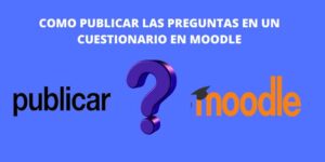 COMO PUBLICAR LAS PREGUNTAS EN UN CUESTIONARIO EN MOODLE
